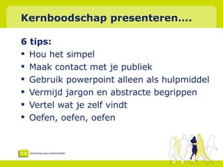 Kernboodschap presenteren…. 6 tips:  Hou het simpel Maak contact met je publiek Gebruik powerpoint alleen als hulpmiddel Vermijd jargon en abstracte begrippen Vertel wat je zelf vindt Oefen, oefen, oefen 