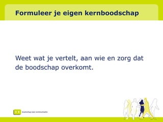 Formuleer je eigen kernboodschap Weet wat je vertelt, aan wie en zorg dat  de boodschap overkomt. 