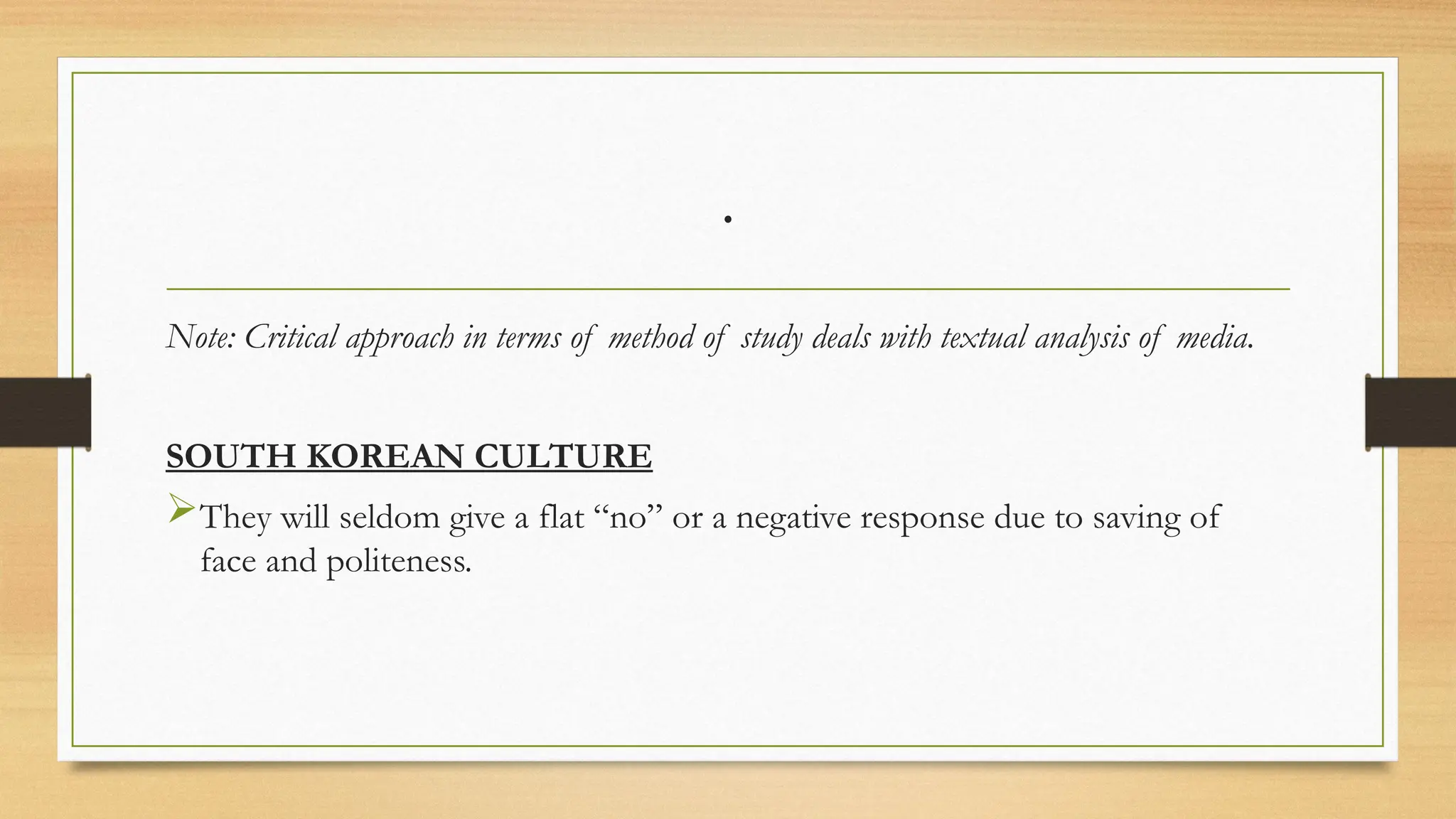 .
Note: Critical approach in terms of method of study deals with textual analysis of media.
SOUTH KOREAN CULTURE
They will seldom give a flat “no” or a negative response due to saving of
face and politeness.
 