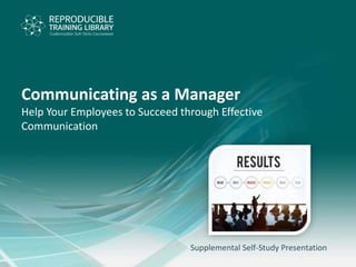 Supplemental Self-Study Presentation
Communicating as a Manager
Help Your Employees to Succeed through Effective
Communication
 