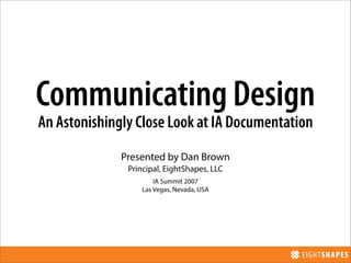 Communicating Design
An Astonishingly Close Look at IA Documentation
              Presented by Dan Brown
               Principal, EightShapes, LLC
                       IA Summit 2007
                   Las Vegas, Nevada, USA