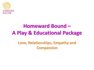 Homeward Bound –
A Play & Educational Package
Love, Relationships, Empathy and
Compassion
 