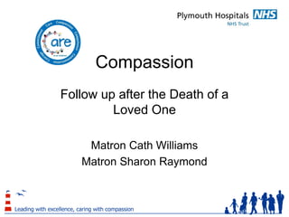 Compassion
Follow up after the Death of a
Loved One
Matron Cath Williams
Matron Sharon Raymond
 