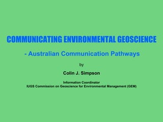 COMMUNICATING ENVIRONMENTAL GEOSCIENCE - Australian Communication Pathways by Colin J. Simpson Information Coordinator IUGS Commission on Geoscience for Environmental Management (GEM) 