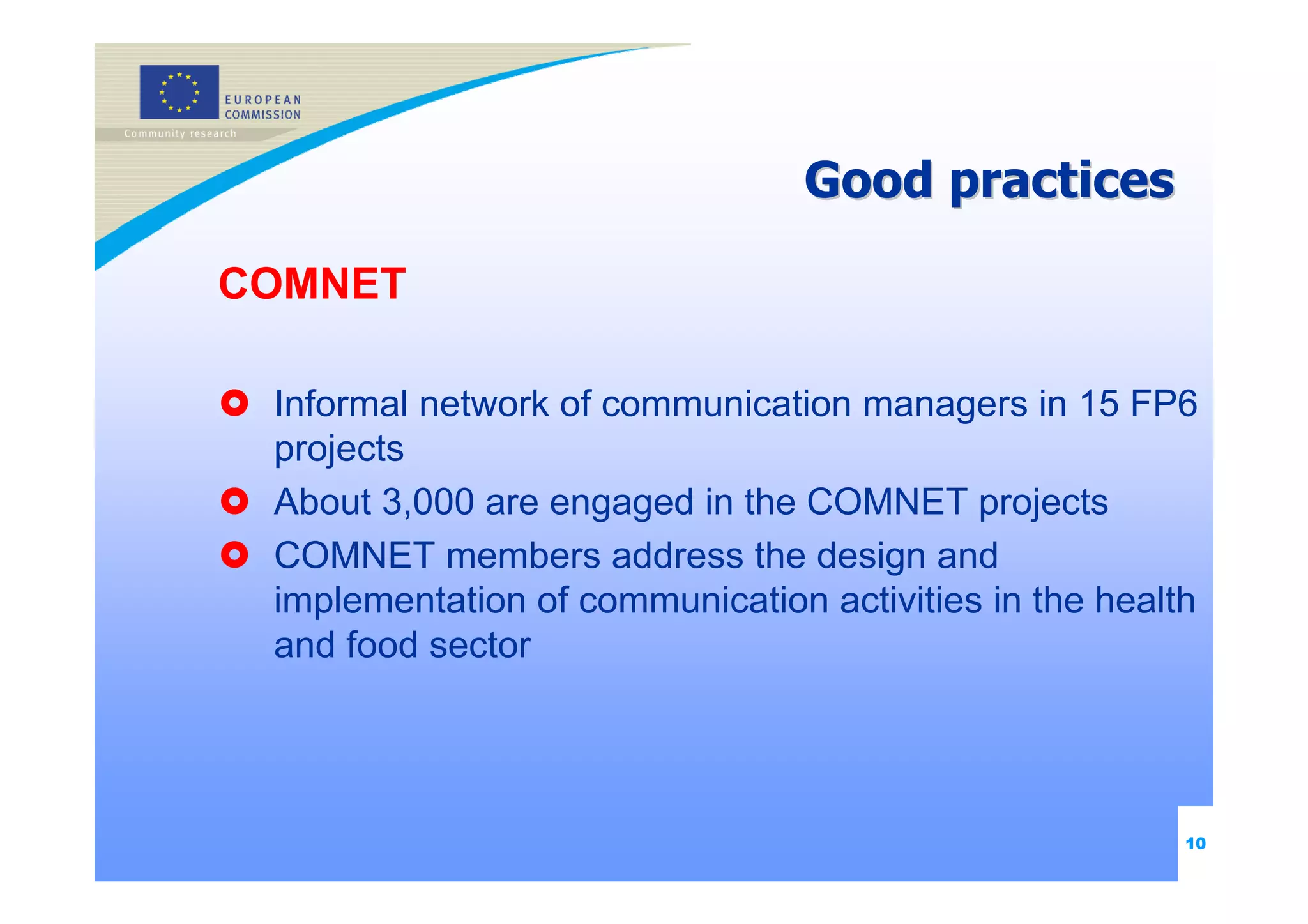 Good practices

COMNET

 Informal network of communication managers in 15 FP6
 projects
 About 3,000 are engaged in the COMNET projects
 COMNET members address the design and
 implementation of communication activities in the health
 and food sector




                                                        10
 
