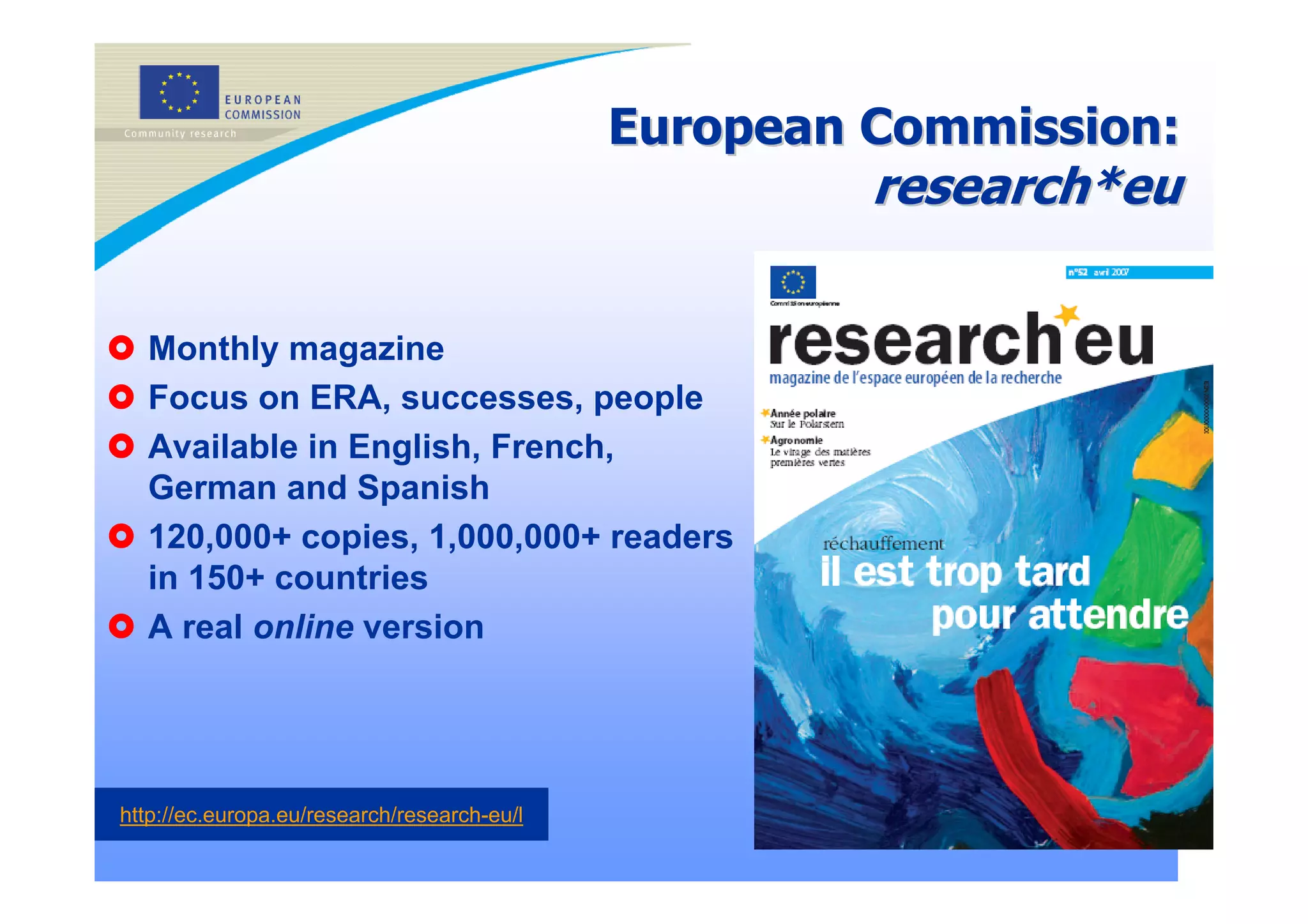 European Commission:
                                                      research*eu

  Monthly magazine
  Focus on ERA, successes, people
  Available in English, French,
  German and Spanish
  120,000+ copies, 1,000,000+ readers
  in 150+ countries
  A real online version




http://ec.europa.eu/research/research-eu/l
                                                                    22
 