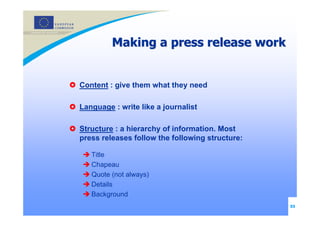 Making a press release work


Content : give them what they need

Language : write like a journalist

Structure : a hierar...