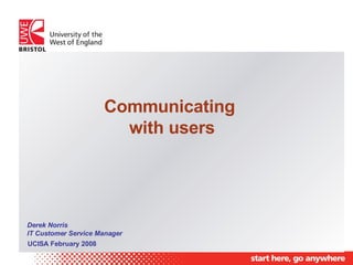 Communicating  with users UCISA February 2008 Derek Norris IT Customer Service Manager 