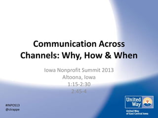 Communication Across
Channels: Why, How & When
Iowa Nonprofit Summit 2013
Altoona, Iowa
1:15-2:30
2:45-4
#INPOS13
@ctrappe

 