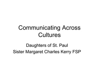 Communicating Across
Cultures
Daughters of St. Paul
Sister Margaret Charles Kerry FSP
 