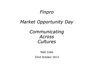 Finpro
Market Opportunity Day
Communicating
Across
Cultures
Matt Cobb
22nd October 2013

 