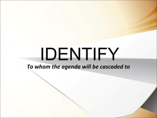 IDENTIFYTo whom the agenda will be cascaded to
 