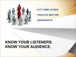 KNOW YOUR LISTENERS.
KNOW YOUR AUDIENCE.
• CITY EMPLOYEES
• PRIVATE SECTOR
• BARANGAYS
 