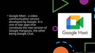 • Google Meet - a video
communication service
developed by Google. It is
one of two apps that
constitute the new version of
Google Hangouts, the other
being Google Chat.
This Photo by Unknown Author is licensed under CC BY-NC-ND
 