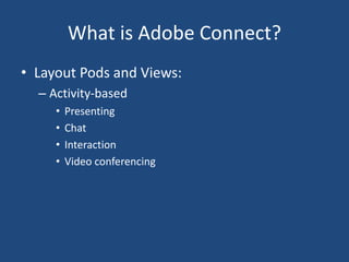 What is Adobe Connect?
• Layout Pods and Views:
– Activity-based
• Presenting
• Chat
• Interaction
• Video conferencing
 