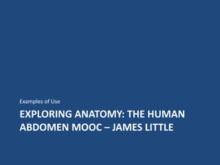 EXPLORING ANATOMY: THE HUMAN
ABDOMEN MOOC – JAMES LITTLE
Examples of Use
 