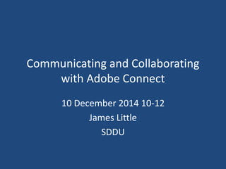 Communicating and Collaborating
with Adobe Connect
10 December 2014 10-12
James Little
SDDU
 