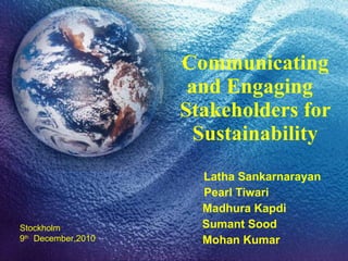 Communicating and Engaging  Stakeholders for Sustainability Latha Sankarnarayan Pearl Tiwari Madhura Kapdi Sumant Sood Mohan Kumar Stockholm 9 th   December,2010 
