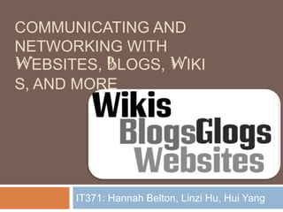 Communicating and networking with websites, blogs, wikis, and More IT371: Hannah Belton, Linzi Hu, Hui Yang 