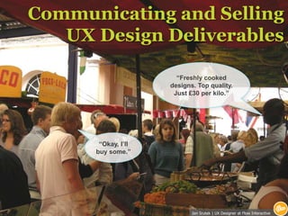 Communicating and Selling UX Design Deliverables “Freshly cooked designs. Top quality. Just £30 per kilo.” “Okay, I’ll buy some.” Jan Srutek | UX Designer at Flow Interactive 