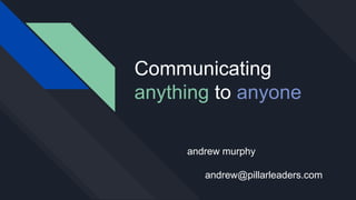 Communicating
anything to anyone
andrew murphy
andrew@pillarleaders.com
 