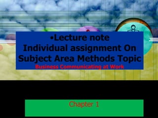 •Lecture note
Individual assignment On
Subject Area Methods Topic
Business Communicating at Work

Chapter 1

 