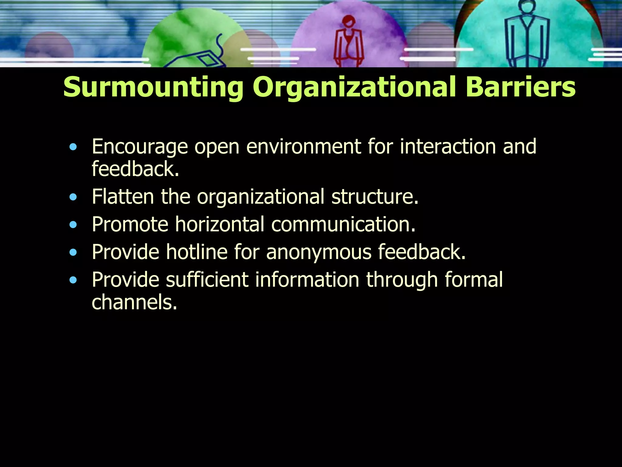Surmounting Organizational Barriers Encourage open environment for interaction and feedback. Flatten the organizational structure. Promote horizontal communication. Provide hotline for anonymous feedback.  Provide sufficient information through formal channels. 