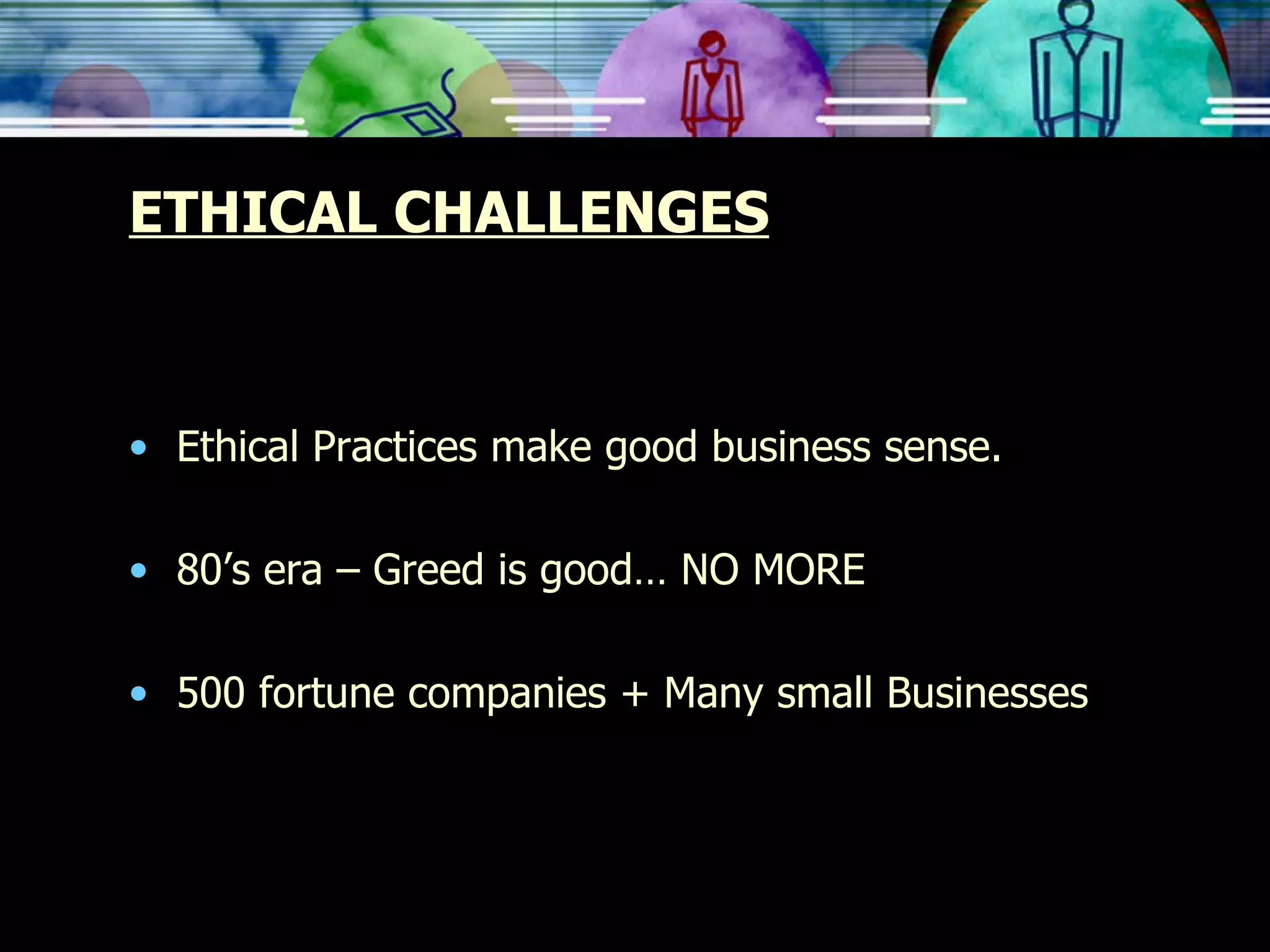 ETHICAL CHALLENGES Ethical Practices make good business sense. 80’s era – Greed is good… NO MORE 500 fortune companies + Many small Businesses  