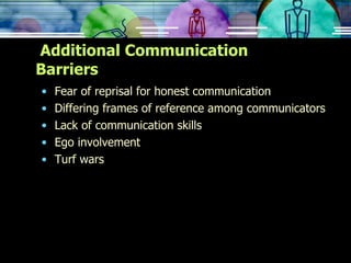 Additional Communication Barriers  Fear of reprisal for honest communication Differing frames of reference among communicators Lack of communication skills Ego involvement Turf wars 