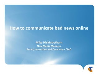 How to communicate bad news online

              Mike Hickinbotham
                New Media Manager
       Brand, Innovation and Creativity - CMO
 