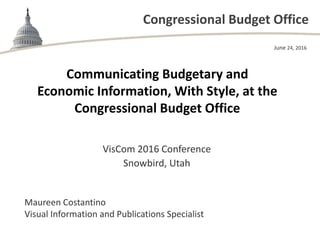 Congressional Budget Office
Communicating Budgetary and 
Economic Information, With Style, at the 
Congressional Budget Office
VisCom 2016 Conference
Snowbird, Utah
June 24, 2016
Maureen Costantino
Visual Information and Publications Specialist
 