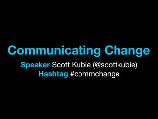 Communicating Change
Speaker Scott Kubie (@scottkubie)
Hashtag #commchange
 