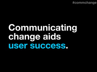 Communicating
change aids
user success.
#commchange
 