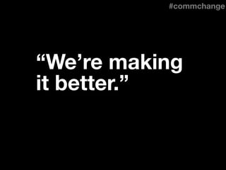 “We’re making
it better.”
#commchange
 