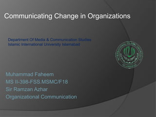 Communicating Change in Organizations
Department Of Media & Communication Studies
Islamic International University Islamabad
Muhammad Faheem
MS II-398-FSS.MSMC/F18
Sir Ramzan Azhar
Organizational Communication
 