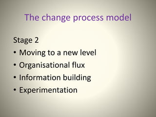 The change process model
Stage 2
• Moving to a new level
• Organisational flux
• Information building
• Experimentation
 