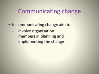 Communicating change
• In communicating change aim to:
- involve organisation
members in planning and
implementing the change
 