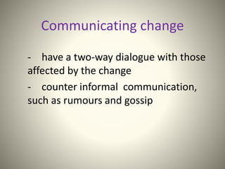 Communicating change
- have a two-way dialogue with those
affected by the change
- counter informal communication,
such as rumours and gossip
 