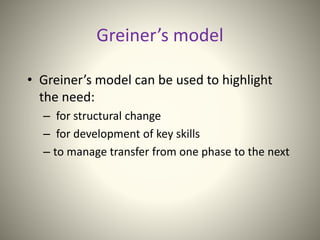 Greiner’s model
• Greiner’s model can be used to highlight
the need:
– for structural change
– for development of key skills
– to manage transfer from one phase to the next
 