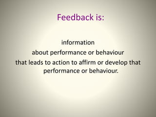 Feedback is:
information
about performance or behaviour
that leads to action to affirm or develop that
performance or behaviour.
 