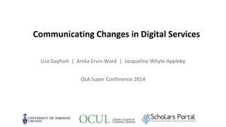 Communicating Changes in Digital Services
Lisa Gayhart | Anika Ervin-Ward | Jacqueline Whyte Appleby
OLA Super Conference 2014

 