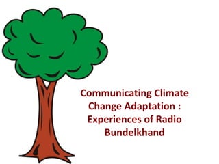 Communicating Climate 
Change Adaptation : 
Experiences of Radio 
Bundelkhand 
 