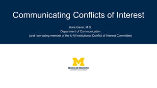 Kara Gavin, M.S.
Department of Communication
(and non-voting member of the U-M Institutional Conflict of Interest Committee)
Communicating Conflicts of Interest
 