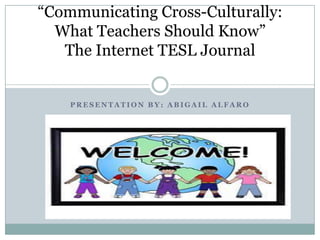 “Communicating Cross-Culturally:
  What Teachers Should Know”
   The Internet TESL Journal


    PRESENTATION BY: ABIGAIL ALFARO
 