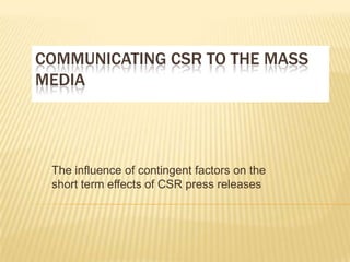 COMMUNICATING CSR TO THE MASS
MEDIA




 The influence of contingent factors on the
 short term effects of CSR press releases
 
