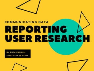 COMMUNICATING DATA
Reporting User Research Findings
Puja Parakh
Sr. UX Designer @ Avvo
 