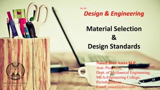 Design & Engineering
BE-102
Naseel Ibnu Azeez.M.P
Asst. Professor,
Dept. of Mechanical Engineering,
MEA-Engineering College,
Perinthalmanna.
Email: naseel@live.com
Material Selection
&
Design Standards
 