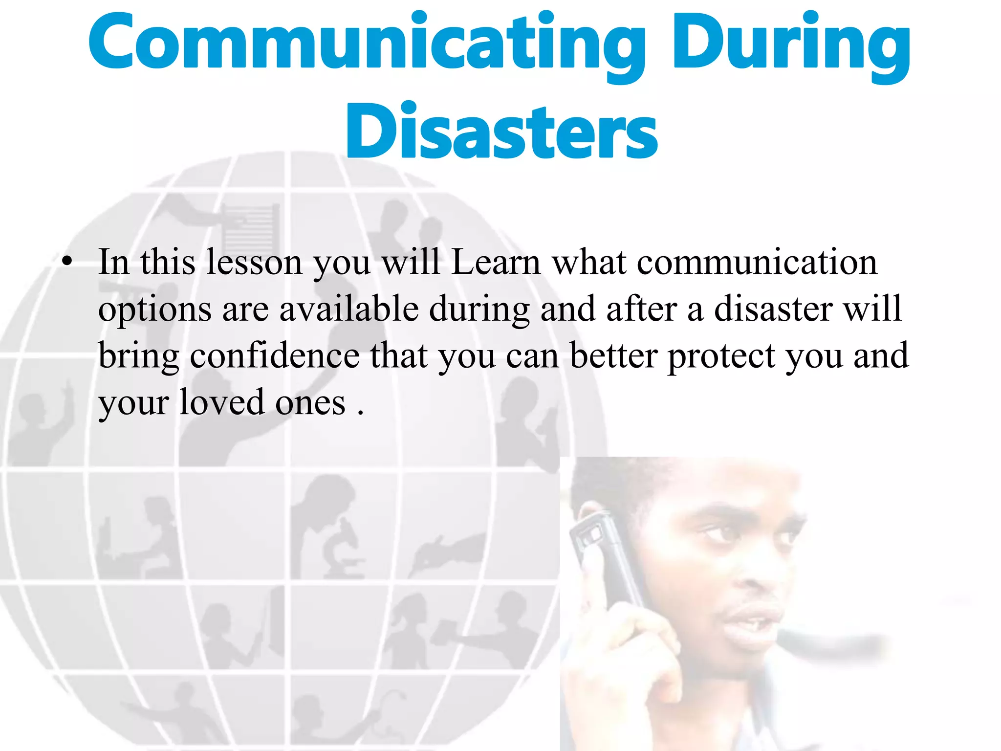 • In this lesson you will Learn what communication
options are available during and after a disaster will
bring confidence that you can better protect you and
your loved ones .
 