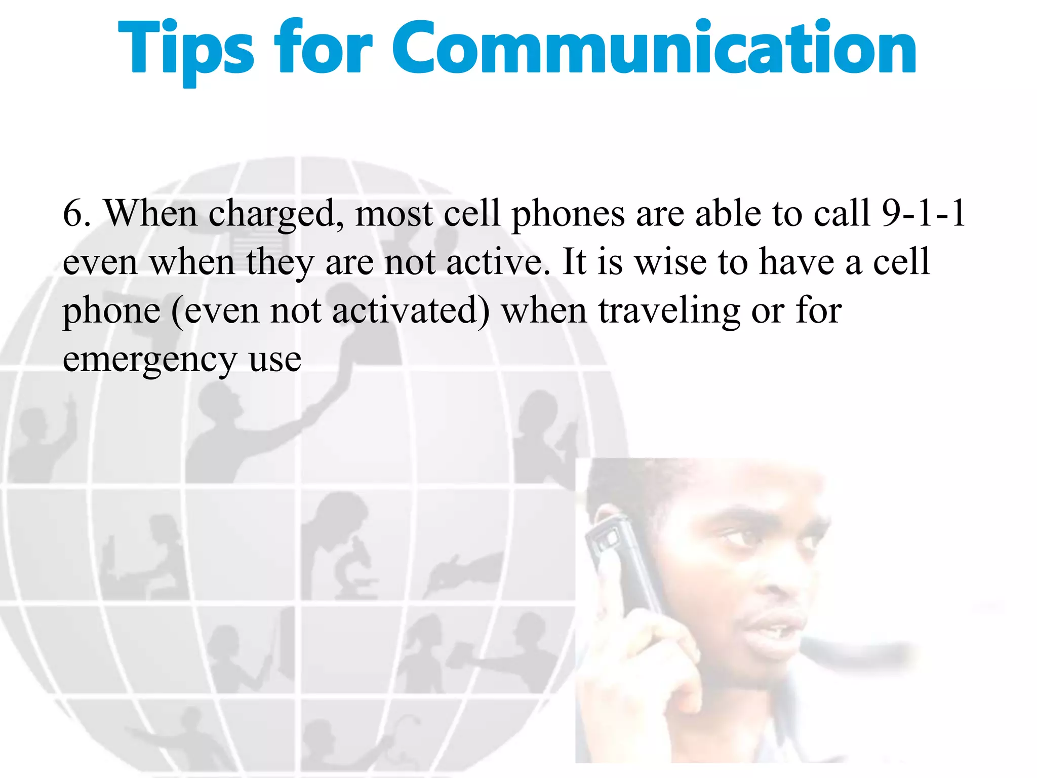6. When charged, most cell phones are able to call 9-1-1
even when they are not active. It is wise to have a cell
phone (even not activated) when traveling or for
emergency use
 