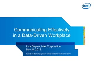 Communicating Effectively
in a Data-Driven Workplace
Lisa Depew, Intel Corporation
Nov. 8, 2012
Society of Women Engineers (SWE) National Conference 2012
 